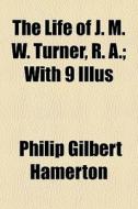 The Life Of J. M. W. Turner, R. A.; With 9 Illus di Philip Gilbert Hamerton edito da General Books Llc