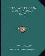 Celtic Art in Pagan and Christian Times di J. Romilly Allen edito da Kessinger Publishing