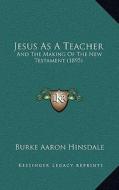 Jesus as a Teacher: And the Making of the New Testament (1895) di Burke Aaron Hinsdale edito da Kessinger Publishing