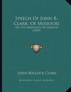 Speech of John B. Clark, of Missouri: On the Admission of Oregon (1859) di John Bullock Clark edito da Kessinger Publishing