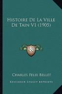Histoire de La Ville de Tain V1 (1905) di Charles Felix Bellet edito da Kessinger Publishing