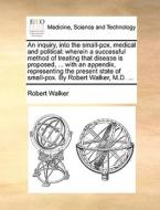 An Inquiry, Into The Small-pox, Medical And Political di Robert Walker edito da Gale Ecco, Print Editions