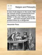 A View Of All Religions In The World. With The Several Church Governments From The Creation To The Present Times di Alexander Ross edito da Gale Ecco, Print Editions