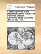 A Concise Account Of The Present State Of The Missions Of The United Brethren. (commonly Called Moravians.) January 1st, 1797 di Multiple Contributors edito da Gale Ecco, Print Editions