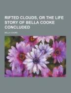 Rifted Clouds, Or The Life Story Of Bella Cooke Concluded di Bella Cooke edito da Theclassics.us