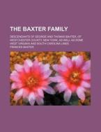 The Baxter Family; Descendants of George and Thomas Baxter, of Westchester County, New York, as Well as Some West Virginia and South Carolina Lines di Frances Baxter edito da General Books