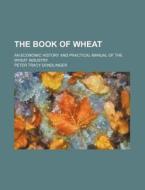 The Book of Wheat; An Economic History and Practical Manual of the Wheat Industry di Peter Tracy Dondlinger edito da Rarebooksclub.com