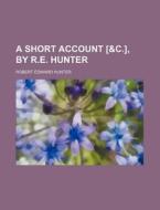 A Short Account [&C.], by R.E. Hunter di Robert Edward Hunter edito da Rarebooksclub.com