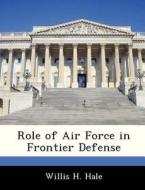 Role Of Air Force In Frontier Defense di Willis H Hale edito da Bibliogov