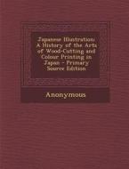 Japanese Illustration: A History of the Arts of Wood-Cutting and Colour Printing in Japan di Anonymous edito da Nabu Press