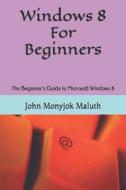 Windows 8 for Beginners: The Beginner's Guide to Microsoft Windows 8 di John Monyjok Maluth edito da Createspace