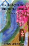 My Child, You Died.But Mum, I Am Alive.: Poems for Life di MS Renata Leuffen edito da Createspace