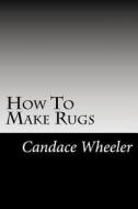 How to Make Rugs di Candace Wheeler edito da Createspace