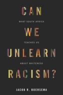 Can We Unlearn Racism?: What South Africa Teaches Us about Whiteness di Jacob R. Boersema edito da STANFORD UNIV PR