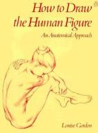 How to Draw the Human Figure: An Anatomical Approach di Louise Gordon, L. Gordon edito da Penguin Books