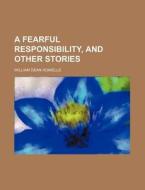 A Fearful Responsibility, And Other Stories di William Dean Howells edito da General Books Llc