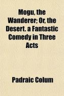 Mogu, The Wanderer; Or, The Desert. A Fantastic Comedy In Three Acts di Padraic Colum edito da General Books Llc
