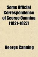 Some Official Correspondence Of George Canning [1821-1827] di George Canning edito da General Books Llc