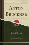 Anton Bruckner (Classic Reprint) di Rudolf Louis edito da Forgotten Books