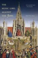 The Music Libel against the Jews di Ruth Hacohen edito da Yale University Press