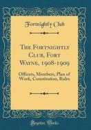 The Fortnightly Club, Fort Wayne, 1908-1909: Officers, Members, Plan of Work, Constitution, Rules (Classic Reprint) di Fortnightly Club edito da Forgotten Books