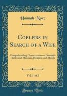 Coelebs in Search of a Wife, Vol. 1 of 2: Comprehending Observations on Domestic Habits and Manners, Religion and Morals (Classic Reprint) di Hannah More edito da Forgotten Books