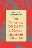 The Causation Debate in Modern Philosophy, 1637-1739 di Kenneth Clatterbaugh edito da Routledge