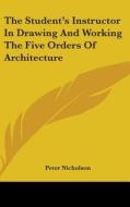 The Student's Instructor In Drawing And Working The Five Orders Of Architecture di Peter Nicholson edito da Kessinger Publishing, Llc