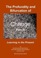 The Profundity and Bifurcation of Change Part III: Learning in the Present di David Bennet, Arthur Shelley, Theresa Bullard edito da LIGHTNING SOURCE INC