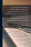 The Roxburghshire Word-book, Being A Record Of The Special Vernacular Vocabulary Of The County Of Roxburgh, With An Appendix Of Specimens di Watson George Watson edito da Legare Street Press