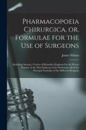 Pharmacopoeia Chirurgica, or, Formulae for the Use of Surgeons: Including Among a Variety of Remedies Employed in the Private Practice of the Most Emi di James Wilson edito da LIGHTNING SOURCE INC