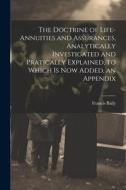 The Doctrine of Life-Annuities and Assurances, Analytically Investigated and Pratically Explained, to Which Is Now Added, an Appendix di Francis Baily edito da LEGARE STREET PR