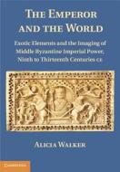 The Emperor and the World: Exotic Elements and the Imaging of Middle Byzantine Imperial Power, Ninth to Thirteenth Centu di Alicia Walker edito da CAMBRIDGE