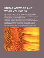 Unitarian Word and Work Volume 16; The Monthly Bulletin of the American Unitarian Association, National Alliance of Unitarian Women, Young People's Re di American Unitarian Association edito da Rarebooksclub.com