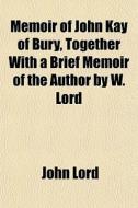 Memoir Of John Kay Of Bury, Together Wit di John Lord edito da General Books