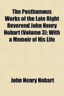 The Posthumous Works of the Late Right Reverend John Henry Hobart Volume 3; With a Memoir of His Life di John Henry Hobart edito da Rarebooksclub.com