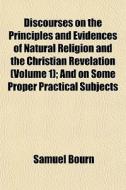 Discourses On The Principles And Evidenc di Samuel Bourn edito da General Books
