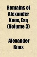 Remains Of Alexander Knox, Esq Volume 3 di Alexander Knox edito da General Books
