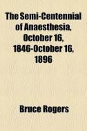 The Semi-centennial Of Anaesthesia, October 16, 1846-october 16, 1896 di Bruce Rogers edito da General Books Llc