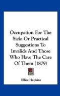 Occupation for the Sick: Or Practical Suggestions to Invalids and Those Who Have the Care of Them (1879) di Ellice Hopkins edito da Kessinger Publishing