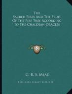 The Sacred Fires and the Fruit of the Fire Tree According to the Chaldean Oracles di G. R. S. Mead edito da Kessinger Publishing
