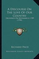 A Discourse on the Love of Our Country: Delivered on November 4, 1789 (1790) di Richard Price edito da Kessinger Publishing