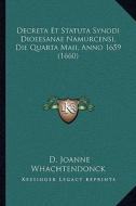 Decreta Et Statuta Synodi Dioeesanae Namurcensi, Die Quarta Maii, Anno 1659 (1660) di D. Joanne Whachtendonck edito da Kessinger Publishing
