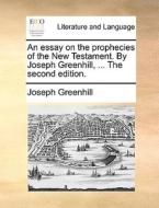 An Essay On The Prophecies Of The New Testament. By Joseph Greenhill, ... The Second Edition. di Joseph Greenhill edito da Gale Ecco, Print Editions