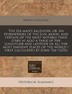 The Sea-man's Kalender, Or, An Ephemerides Of The Sun, Moon, And Certain Of The Most Notable Fixed Stars As Also A Table Of The Longitude And Latitude di Henry Phillippes edito da Eebo Editions, Proquest