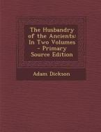 The Husbandry of the Ancients: In Two Volumes di Adam Dickson edito da Nabu Press