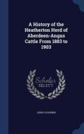 A History Of The Heatherton Herd Of Aberdeen-angus Cattle From 1883 To 1903 di John S Goodwin edito da Sagwan Press
