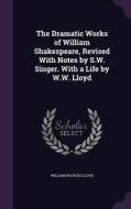 The Dramatic Works Of William Shakespeare, Revised With Notes By S.w. Singer. With A Life By W.w. Lloyd di William Watkiss Lloyd edito da Palala Press
