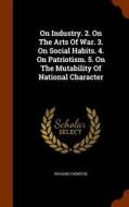 On Industry. 2. On The Arts Of War. 3. On Social Habits. 4. On Patriotism. 5. On The Mutability Of National Character di Richard Chenevix edito da Arkose Press