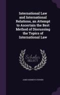 International Law And International Relations, An Attempt To Ascertain The Best Method Of Discussing The Topics Of International Law di James Kenneth Stephen edito da Palala Press